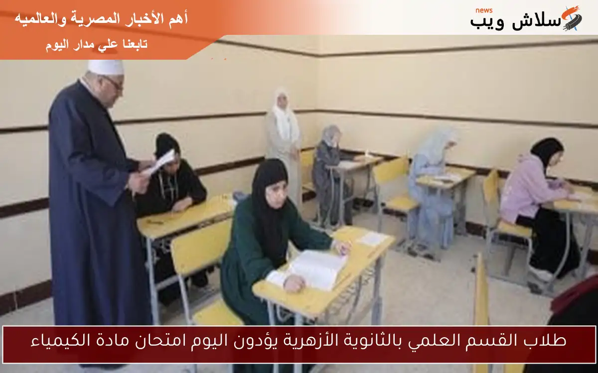 طلاب القسم العلمي بالثانوية الأزهرية يؤدون اليوم امتحان مادة الكيمياء