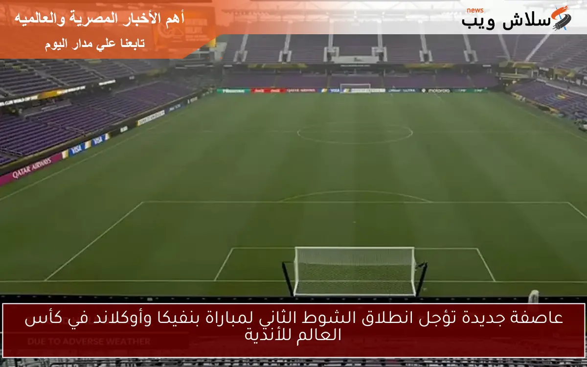 عاصفة جديدة تؤجل انطلاق الشوط الثاني لمباراة بنفيكا وأوكلاند في كأس العالم للأندية