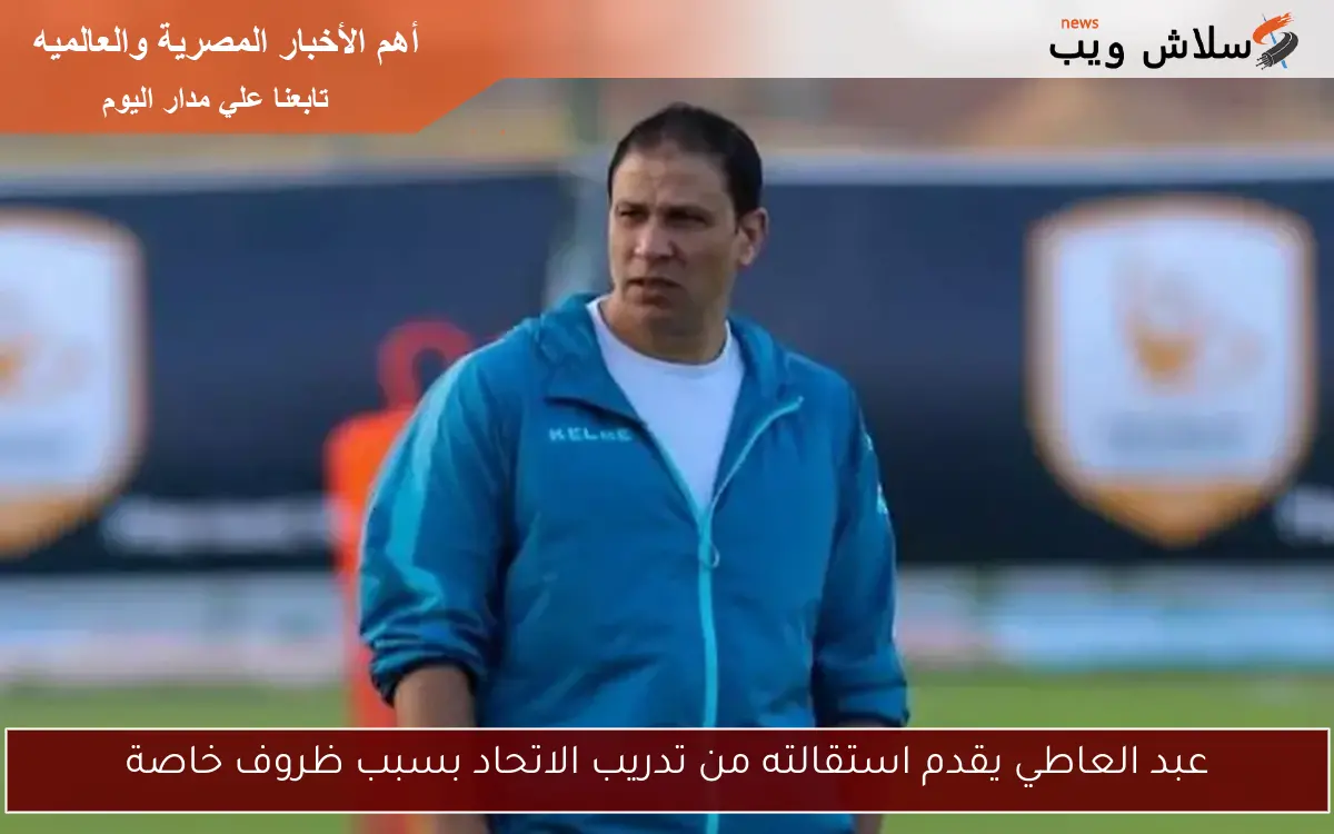 عبد العاطي يقدم استقالته من تدريب الاتحاد بسبب ظروف خاصة 2 عبد العاطي يقدم استقالته من تدريب الاتحاد بسبب ظروف خاصة