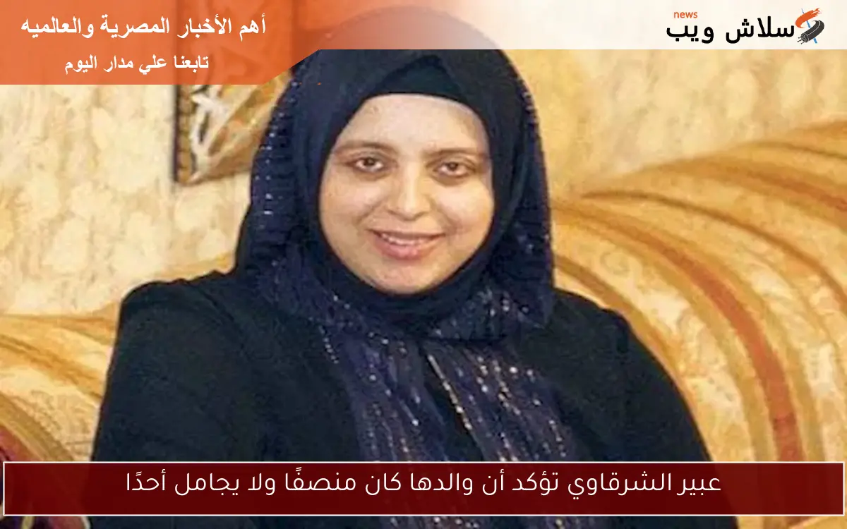 عبير الشرقاوي تؤكد أن والدها كان منصفًا ولا يجامل أحدًا 2 عبير الشرقاوي تؤكد أن والدها كان منصفًا ولا يجامل أحدًا