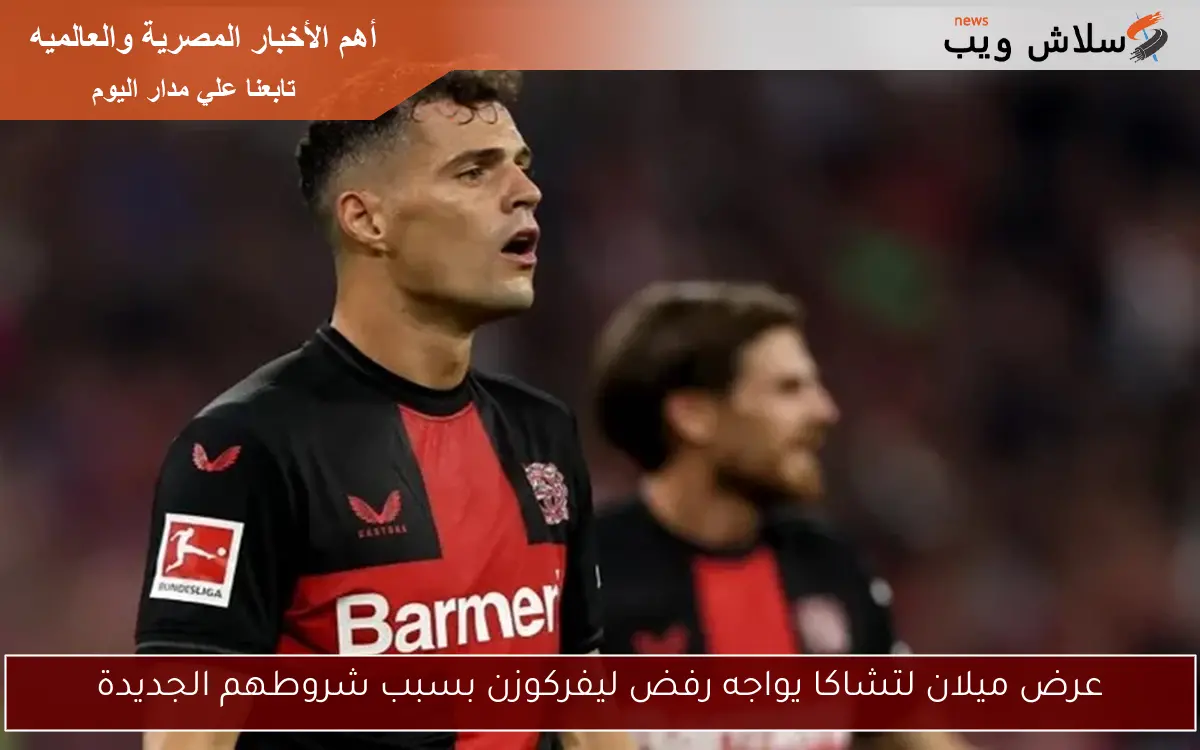 عرض ميلان لتشاكا يواجه رفض ليفركوزن بسبب شروطهم الجديدة