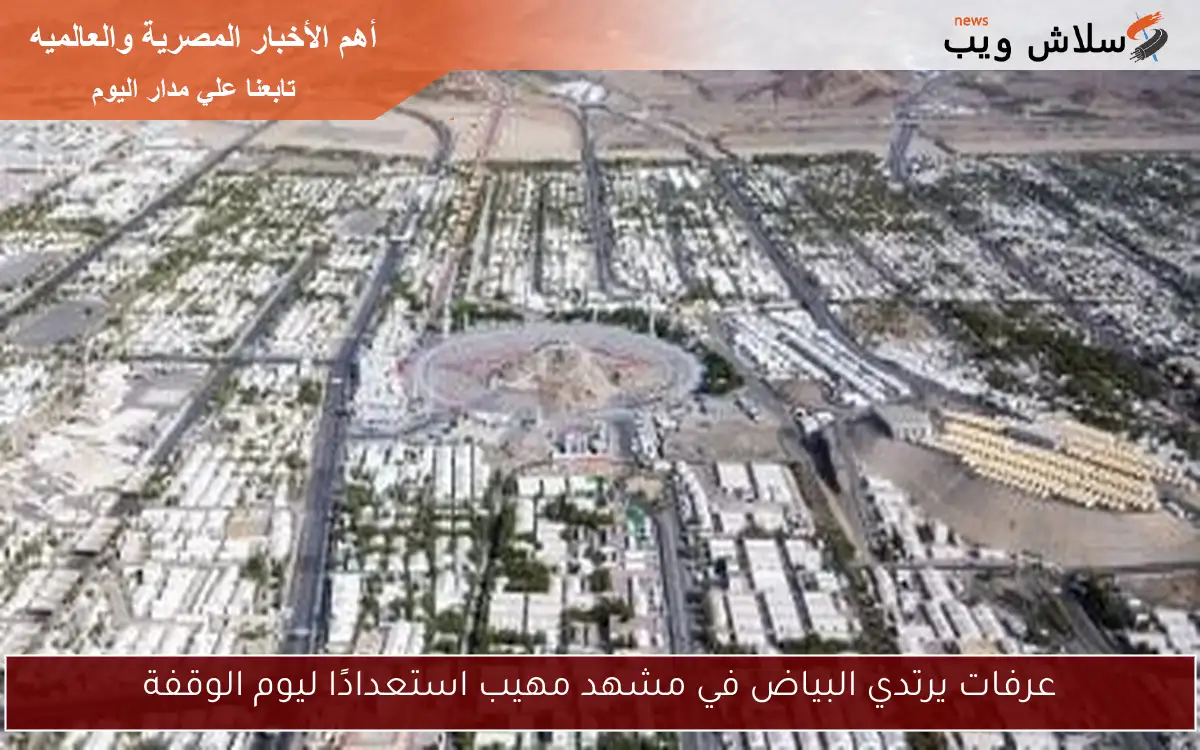 عرفات يرتدي البياض في مشهد مهيب استعدادًا ليوم الوقفة 2 عرفات يرتدي البياض في مشهد مهيب استعدادًا ليوم الوقفة
