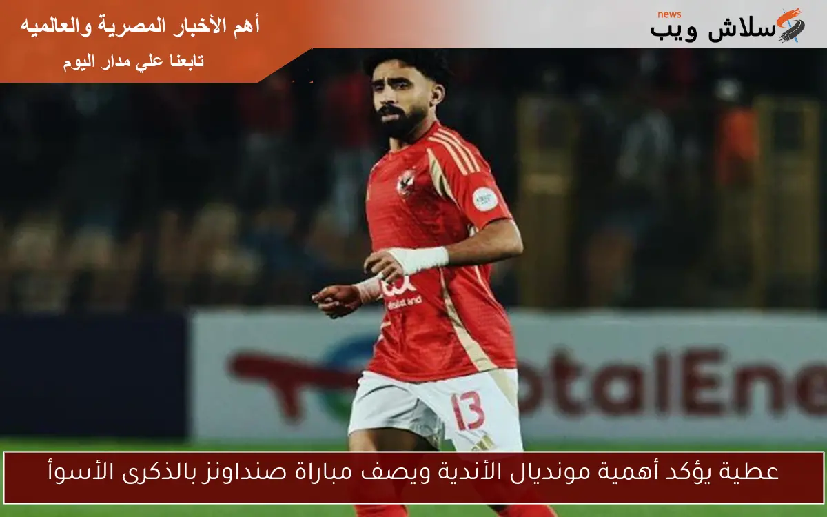 عطية يؤكد أهمية مونديال الأندية ويصف مباراة صنداونز بالذكرى الأسوأ 2 عطية يؤكد أهمية مونديال الأندية ويصف مباراة صنداونز بالذكرى الأسوأ