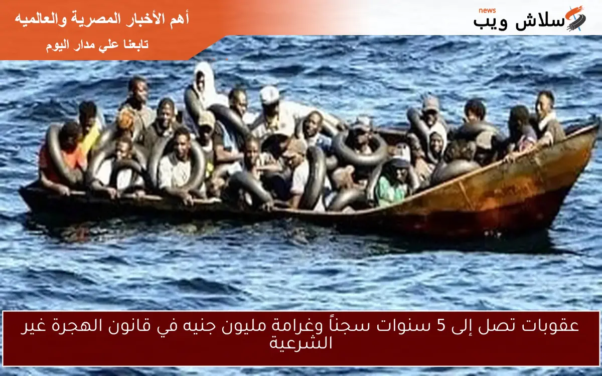 عقوبات تصل إلى 5 سنوات سجناً وغرامة مليون جنيه في قانون الهجرة غير الشرعية