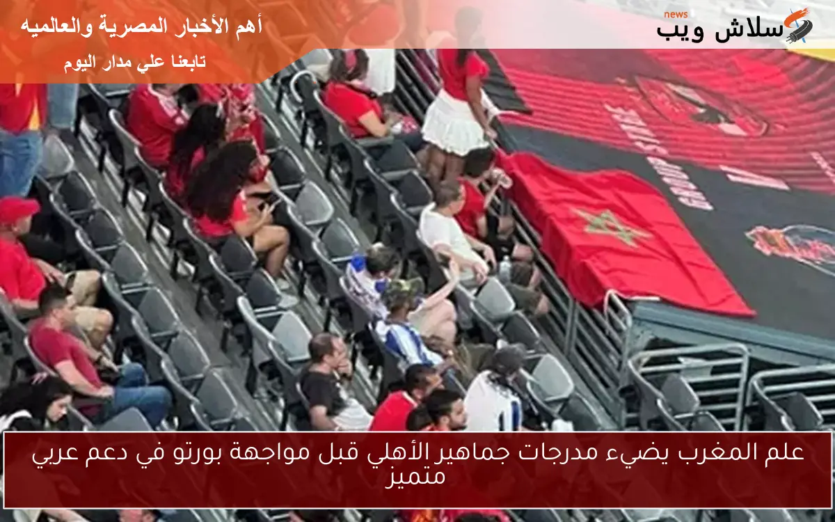 علم المغرب يضيء مدرجات جماهير الأهلي قبل مواجهة بورتو في دعم عربي متميز