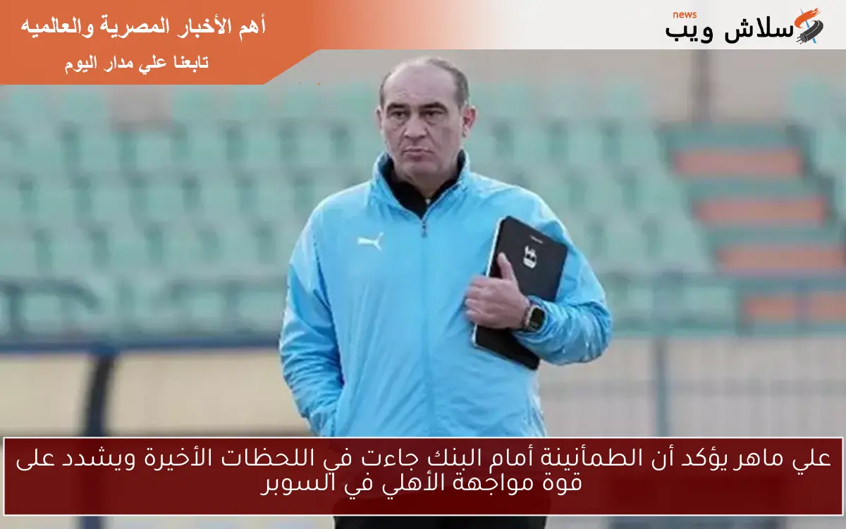 علي ماهر يؤكد أن الطمأنينة أمام البنك جاءت في اللحظات الأخيرة ويشدد على قوة مواجهة الأهلي في السوبر 2 علي ماهر يؤكد أن الطمأنينة أمام البنك جاءت في اللحظات الأخيرة ويشدد على قوة مواجهة الأهلي في السوبر