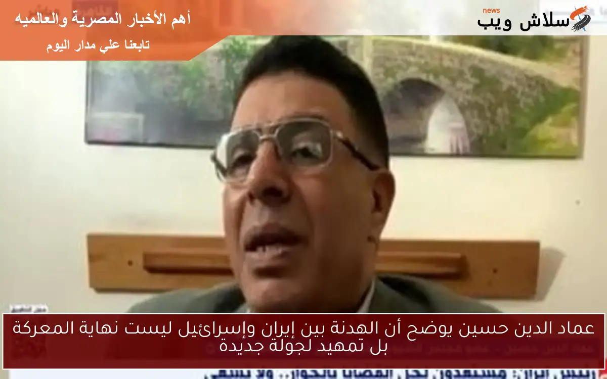 عماد الدين حسين يوضح أن الهدنة بين إيران وإسرائيل ليست نهاية المعركة بل تمهيد لجولة جديدة