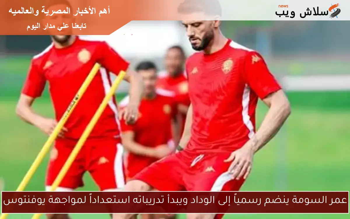 عمر السومة ينضم رسمياً إلى الوداد ويبدأ تدريباته استعداداً لمواجهة يوفنتوس