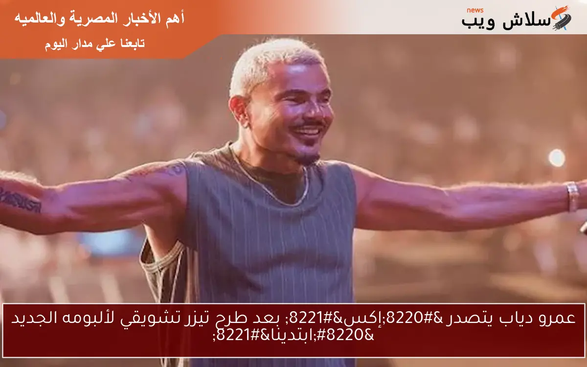 عمرو دياب يتصدر “إكس” بعد طرح تيزر تشويقي لألبومه الجديد “ابتدينا”
