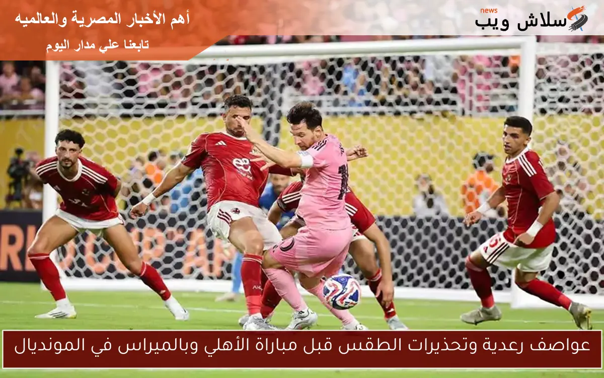 عواصف رعدية وتحذيرات الطقس قبل مباراة الأهلي وبالميراس في المونديال