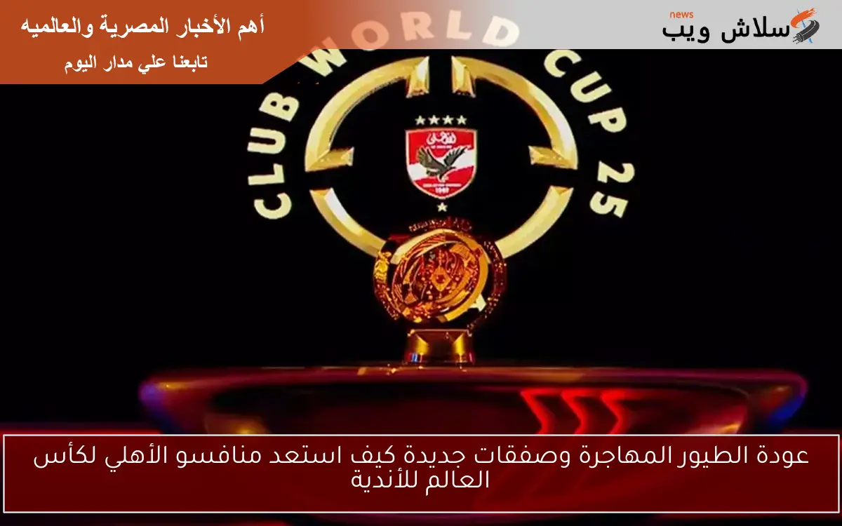 عودة الطيور المهاجرة وصفقات جديدة كيف استعد منافسو الأهلي لكأس العالم للأندية 2 عودة الطيور المهاجرة وصفقات جديدة كيف استعد منافسو الأهلي لكأس العالم للأندية