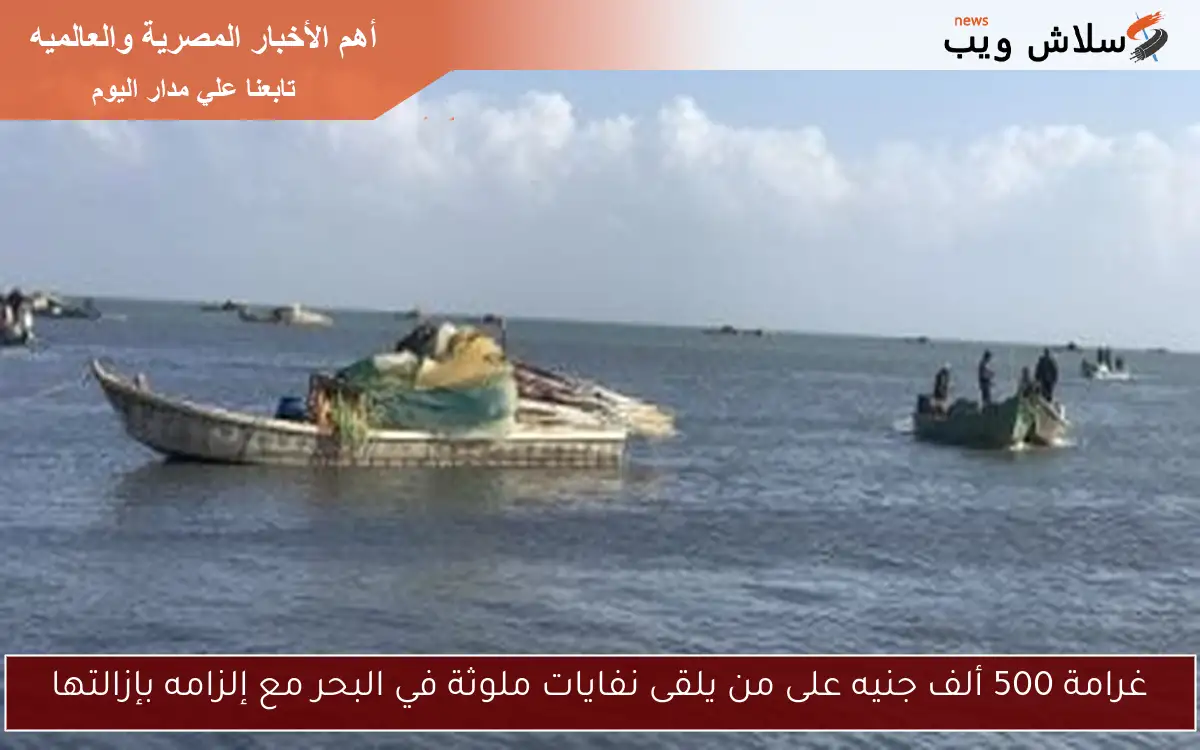 غرامة 500 ألف جنيه على من يلقى نفايات ملوثة في البحر مع إلزامه بإزالتها 2 غرامة 500 ألف جنيه على من يلقى نفايات ملوثة في البحر مع إلزامه بإزالتها