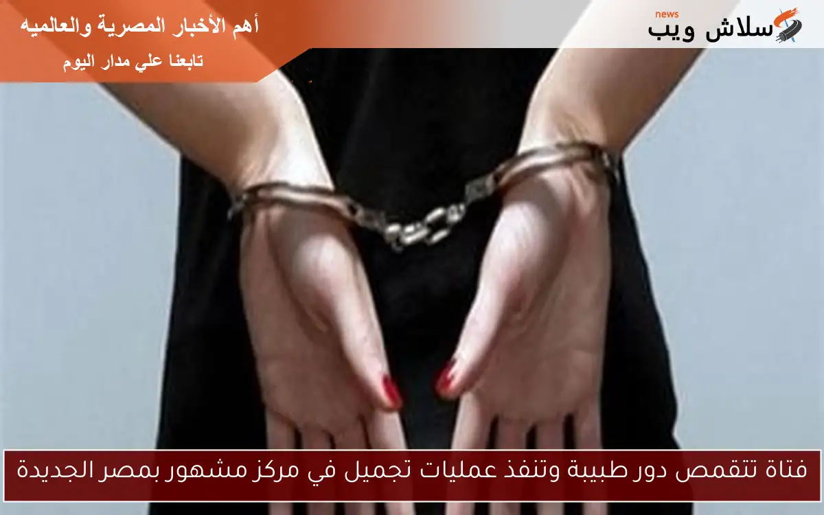 فتاة تتقمص دور طبيبة وتنفذ عمليات تجميل في مركز مشهور بمصر الجديدة