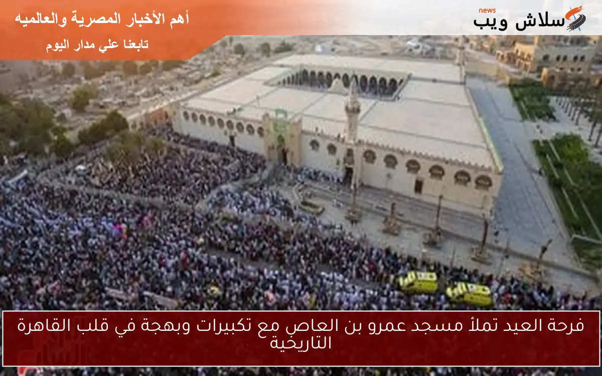 فرحة العيد تملأ مسجد عمرو بن العاص مع تكبيرات وبهجة في قلب القاهرة التاريخية 2 فرحة العيد تملأ مسجد عمرو بن العاص مع تكبيرات وبهجة في قلب القاهرة التاريخية