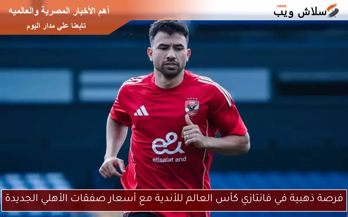 فرصة ذهبية في فانتازي كأس العالم للأندية مع أسعار صفقات الأهلي الجديدة 2 فرصة ذهبية في فانتازي كأس العالم للأندية مع أسعار صفقات الأهلي الجديدة