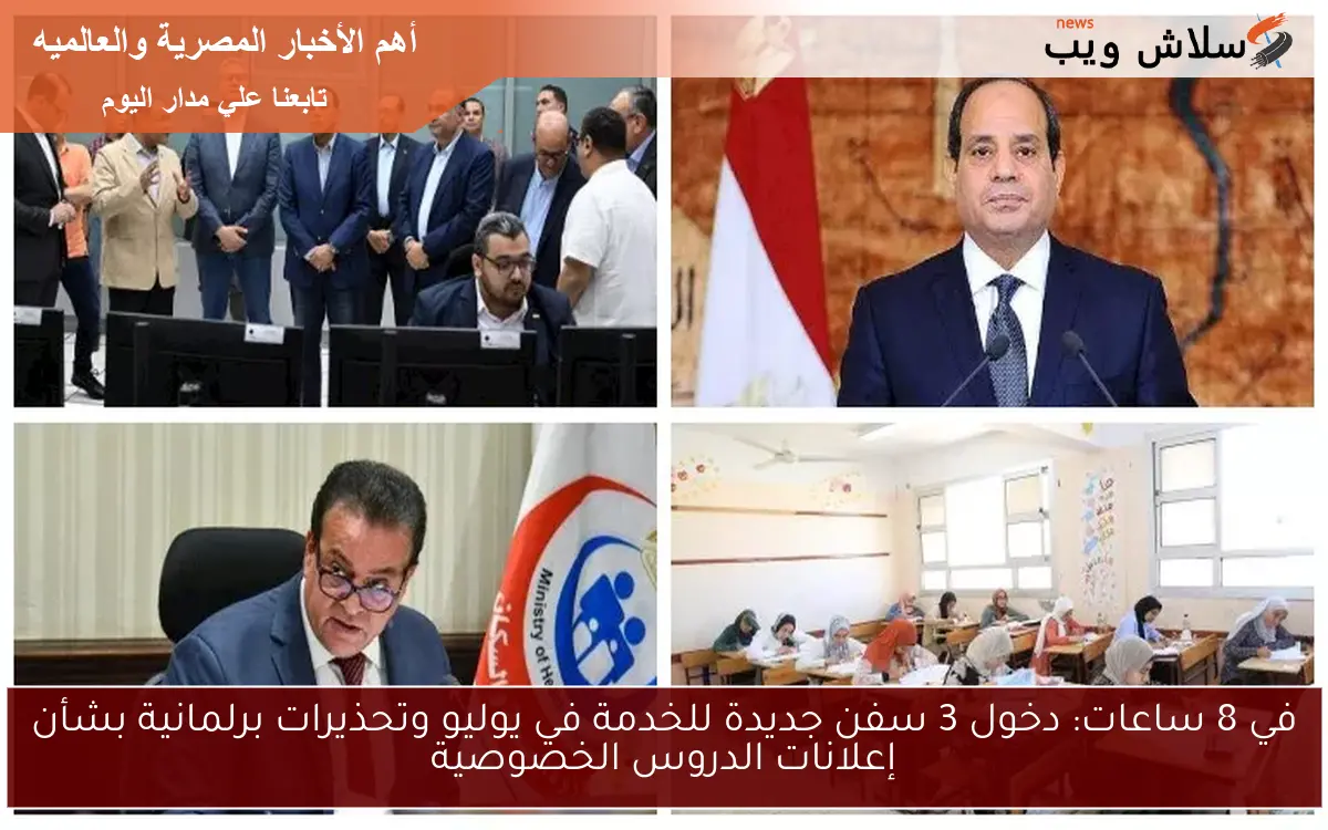 في 8 ساعات: دخول 3 سفن جديدة للخدمة في يوليو وتحذيرات برلمانية بشأن إعلانات الدروس الخصوصية