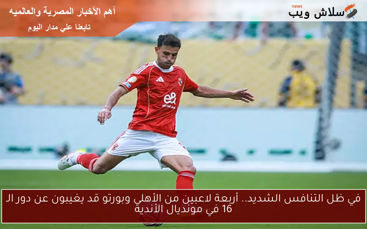 في ظل التنافس الشديد.. أربعة لاعبين من الأهلي وبورتو قد يغيبون عن دور الـ 16 في مونديال الأندية 2 في ظل التنافس الشديد.. أربعة لاعبين من الأهلي وبورتو قد يغيبون عن دور الـ 16 في مونديال الأندية