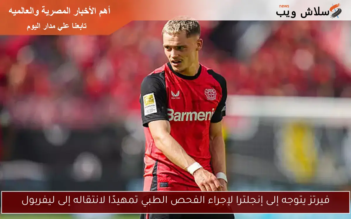 فيرتز يتوجه إلى إنجلترا لإجراء الفحص الطبي تمهيدًا لانتقاله إلى ليفربول