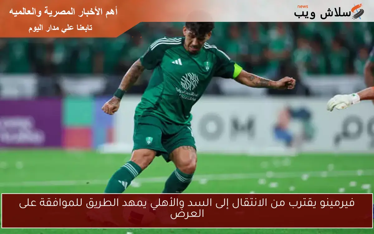 فيرمينو يقترب من الانتقال إلى السد والأهلي يمهد الطريق للموافقة على العرض 2 فيرمينو يقترب من الانتقال إلى السد والأهلي يمهد الطريق للموافقة على العرض