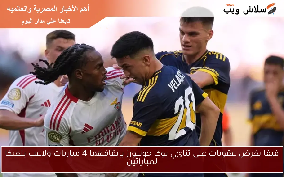 فيفا يفرض عقوبات على ثنائي بوكا جونيورز بإيقافهما 4 مباريات ولاعب بنفيكا لمباراتين