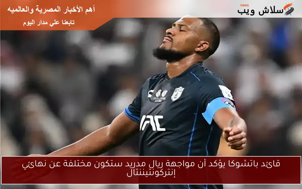 قائد باتشوكا يؤكد أن مواجهة ريال مدريد ستكون مختلفة عن نهائي إنتركونتيننتال
