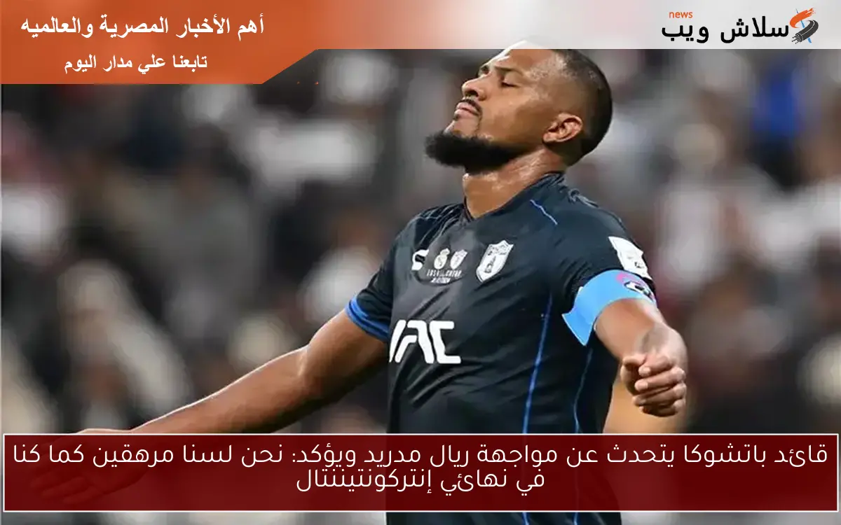 قائد باتشوكا يتحدث عن مواجهة ريال مدريد ويؤكد: نحن لسنا مرهقين كما كنا في نهائي إنتركونتيننتال