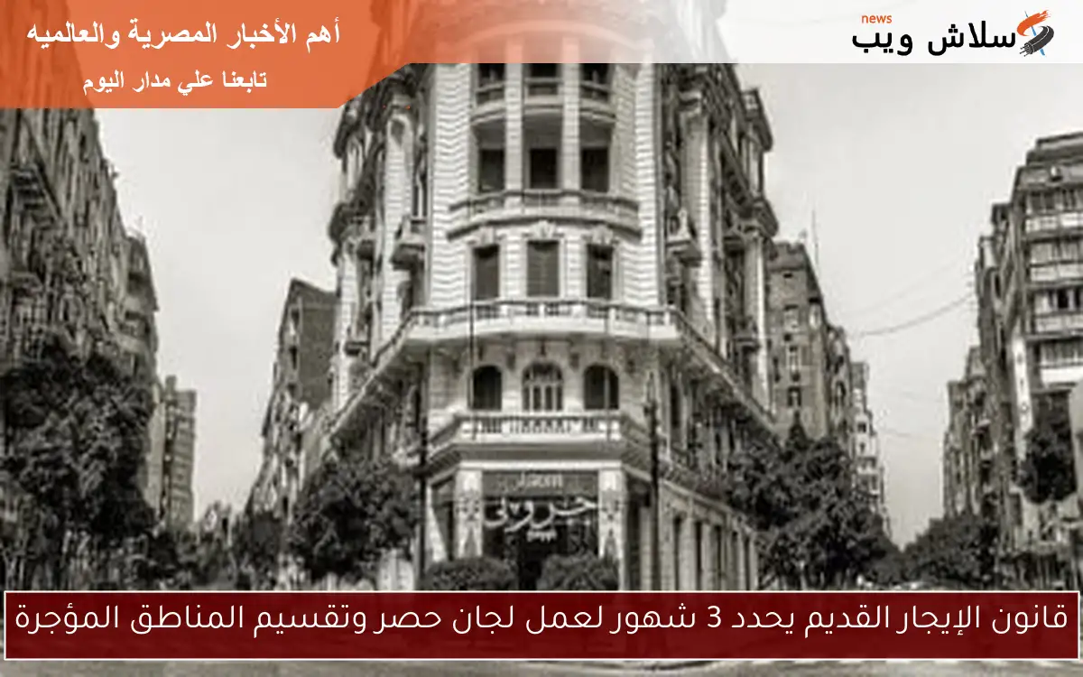 قانون الإيجار القديم يحدد 3 شهور لعمل لجان حصر وتقسيم المناطق المؤجرة