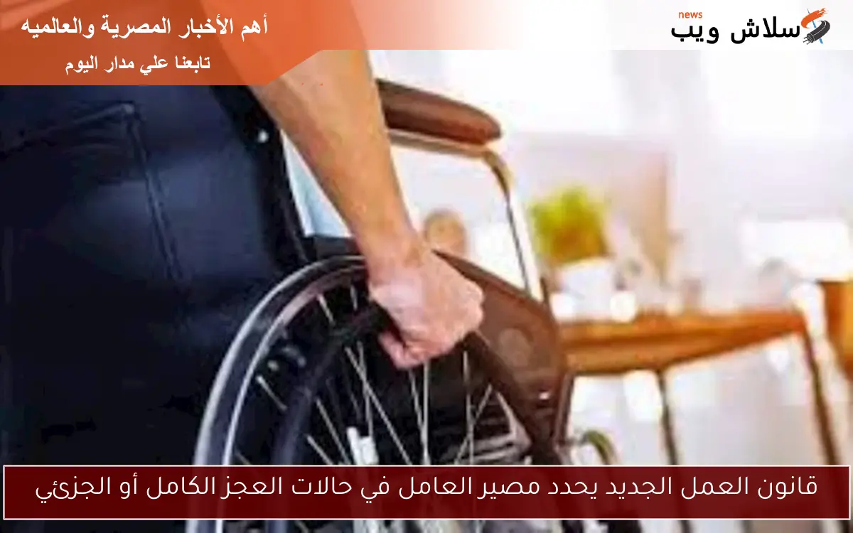 قانون العمل الجديد يحدد مصير العامل في حالات العجز الكامل أو الجزئي