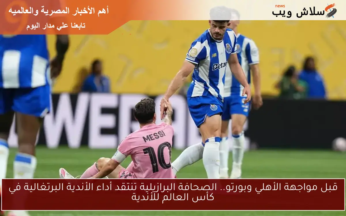 قبل مواجهة الأهلي وبورتو.. الصحافة البرازيلية تنتقد أداء الأندية البرتغالية في كأس العالم للأندية