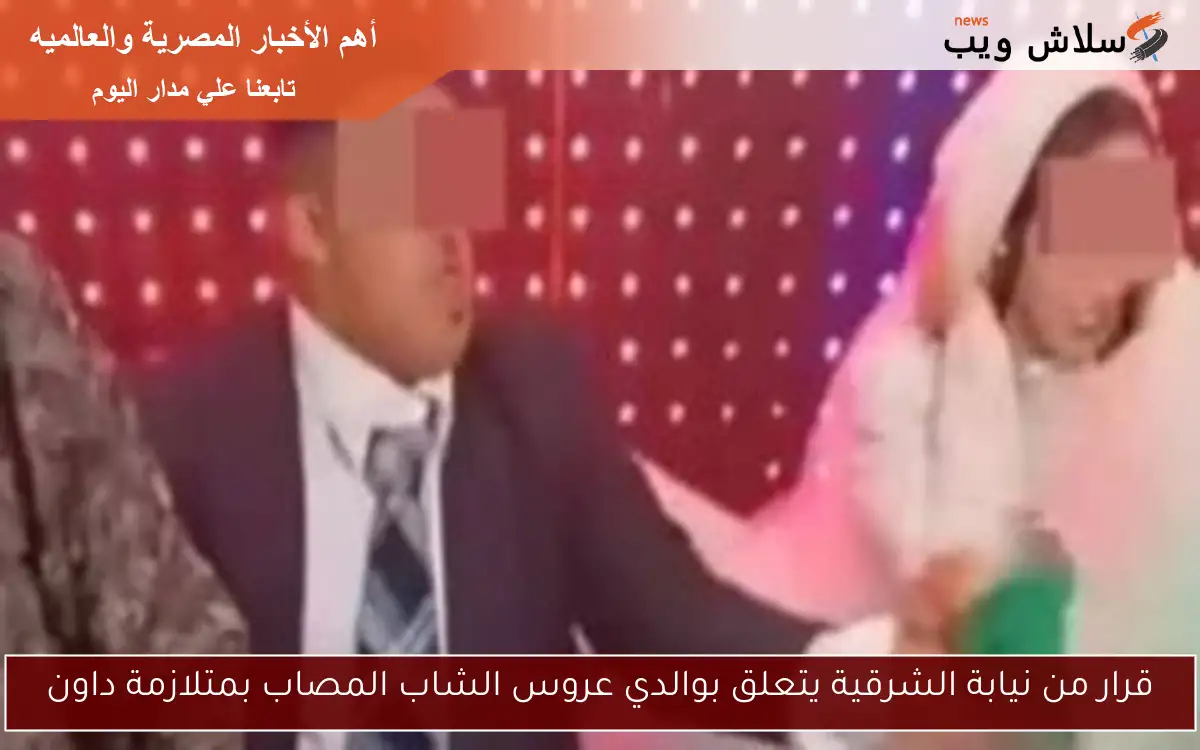 قرار من نيابة الشرقية يتعلق بوالدي عروس الشاب المصاب بمتلازمة داون 2 قرار من نيابة الشرقية يتعلق بوالدي عروس الشاب المصاب بمتلازمة داون