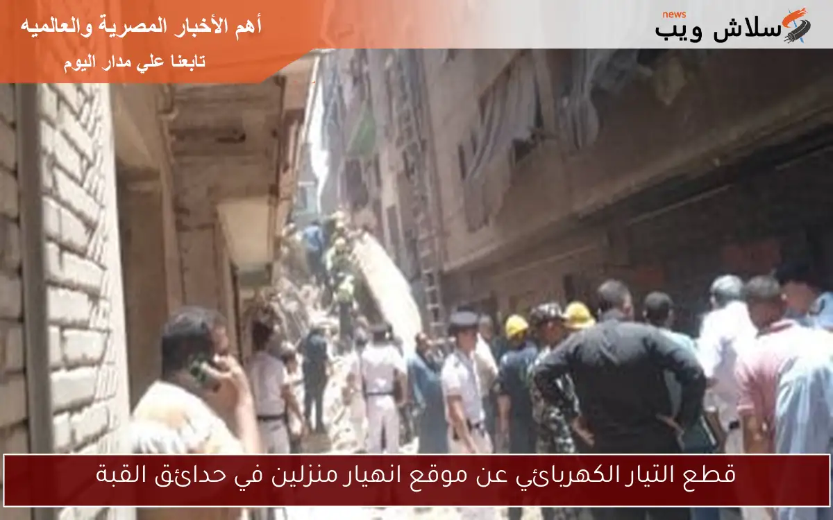 قطع التيار الكهربائي عن موقع انهيار منزلين في حدائق القبة