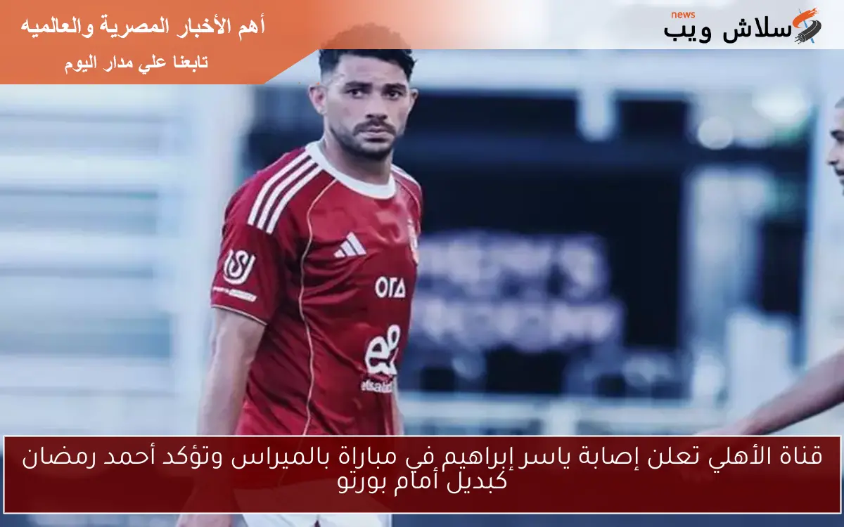 قناة الأهلي تعلن إصابة ياسر إبراهيم في مباراة بالميراس وتؤكد أحمد رمضان كبديل أمام بورتو