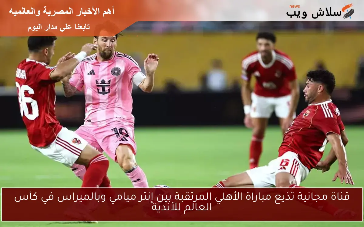 قناة مجانية تذيع مباراة الأهلي المرتقبة بين إنتر ميامي وبالميراس في كأس العالم للأندية