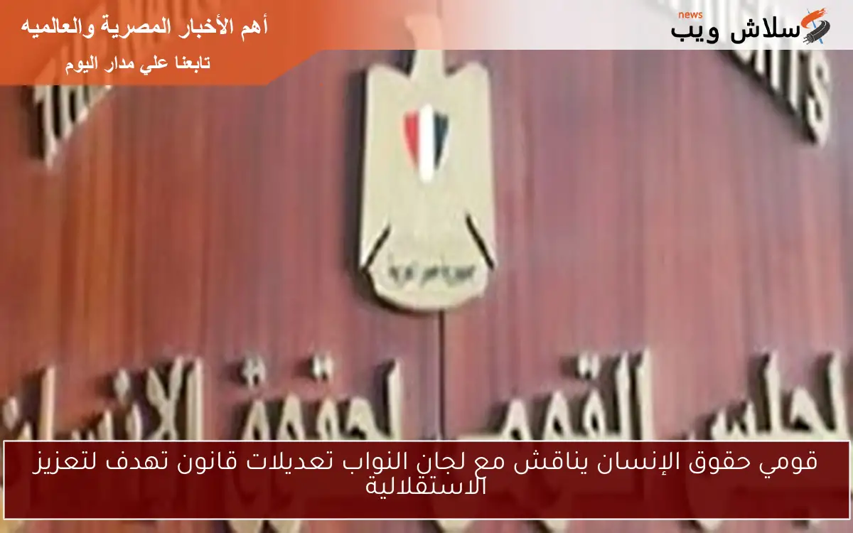 قومي حقوق الإنسان يناقش مع لجان النواب تعديلات قانون تهدف لتعزيز الاستقلالية