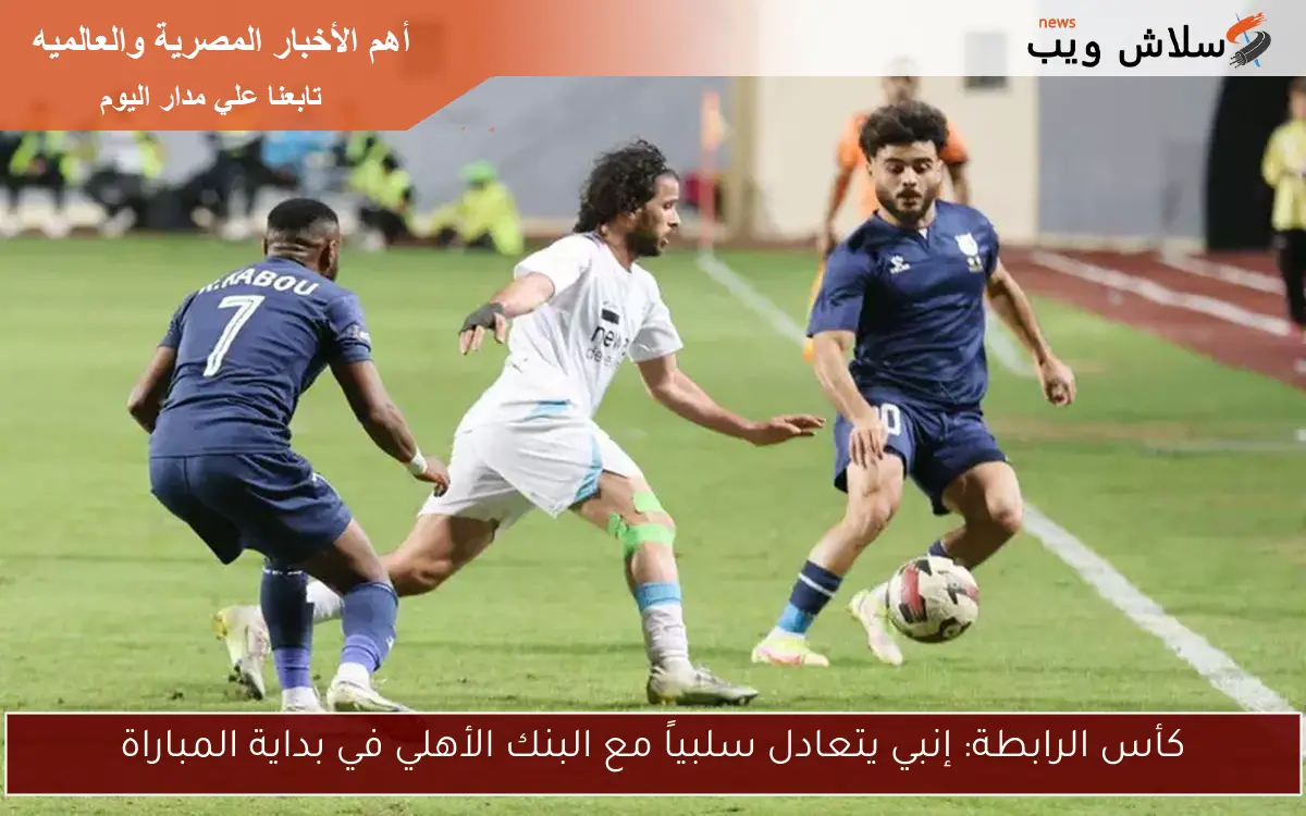 كأس الرابطة: إنبي يتعادل سلبياً مع البنك الأهلي في بداية المباراة 2 كأس الرابطة: إنبي يتعادل سلبياً مع البنك الأهلي في بداية المباراة