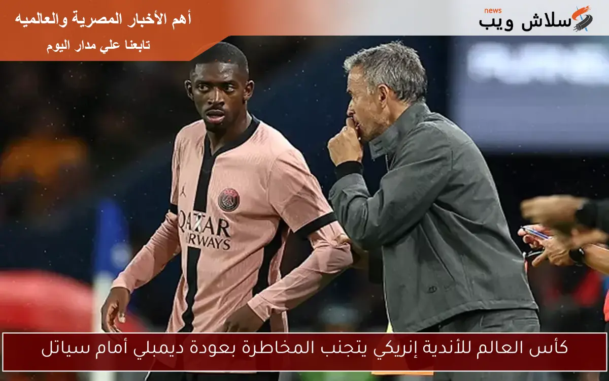 كأس العالم للأندية إنريكي يتجنب المخاطرة بعودة ديمبلي أمام سياتل