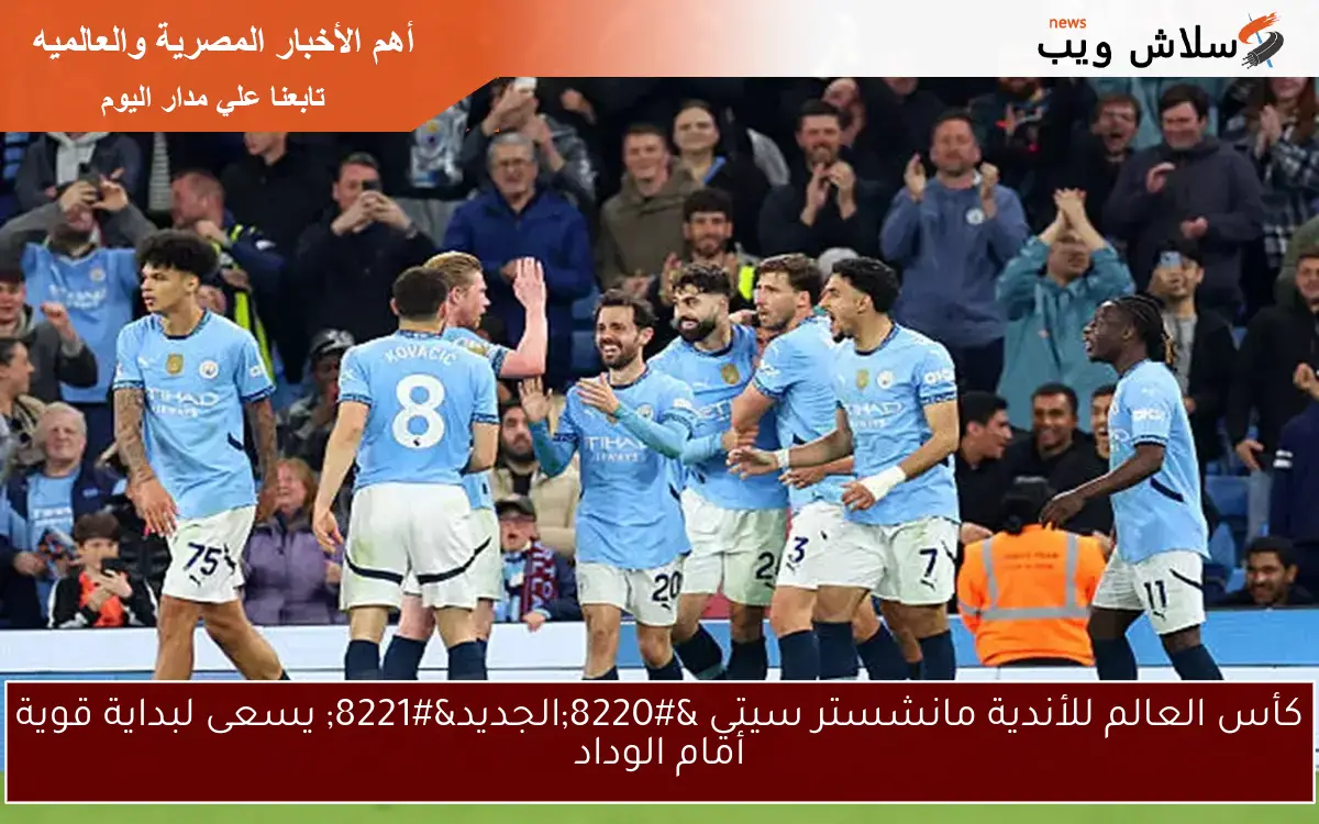 كأس العالم للأندية مانشستر سيتي "الجديد" يسعى لبداية قوية أمام الوداد 2 كأس العالم للأندية مانشستر سيتي “الجديد” يسعى لبداية قوية أمام الوداد