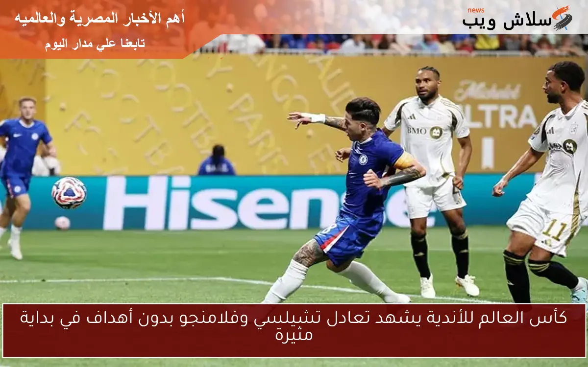 كأس العالم للأندية يشهد تعادل تشيلسي وفلامنجو بدون أهداف في بداية مثيرة