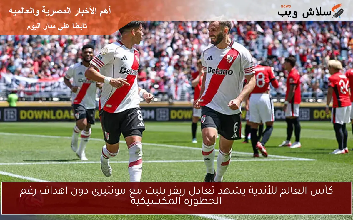 كأس العالم للأندية يشهد تعادل ريفر بليت مع مونتيري دون أهداف رغم الخطورة المكسيكية