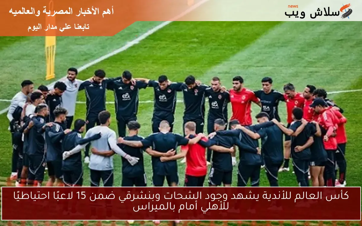 كأس العالم للأندية يشهد وجود الشحات وبنشرقي ضمن 15 لاعبًا احتياطيًا للأهلي أمام بالميراس