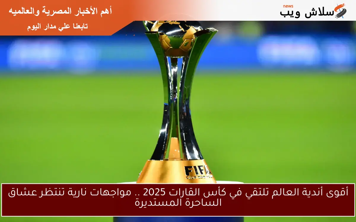 أقوى أندية العالم تلتقي في كأس القارات 2025 .. مواجهات نارية تنتظر عشاق الساحرة المستديرة 2 أقوى أندية العالم تلتقي في كأس القارات 2025 .. مواجهات نارية تنتظر عشاق الساحرة المستديرة