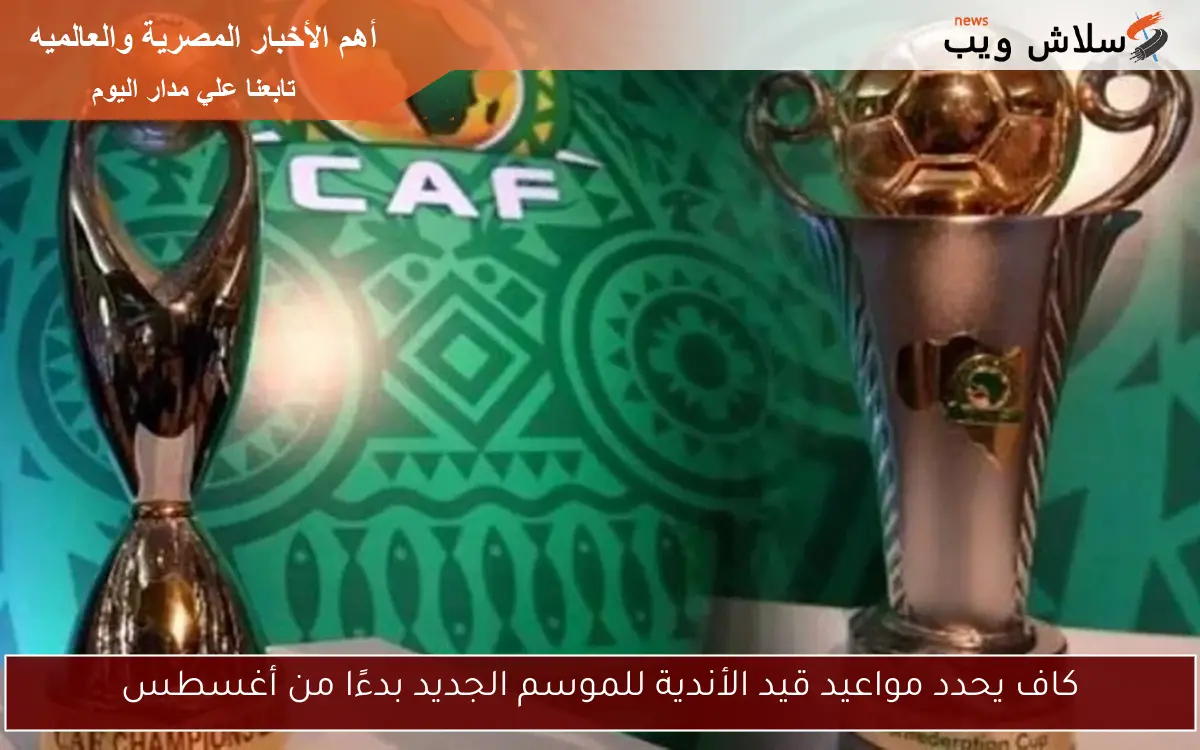كاف يحدد مواعيد قيد الأندية للموسم الجديد بدءًا من أغسطس