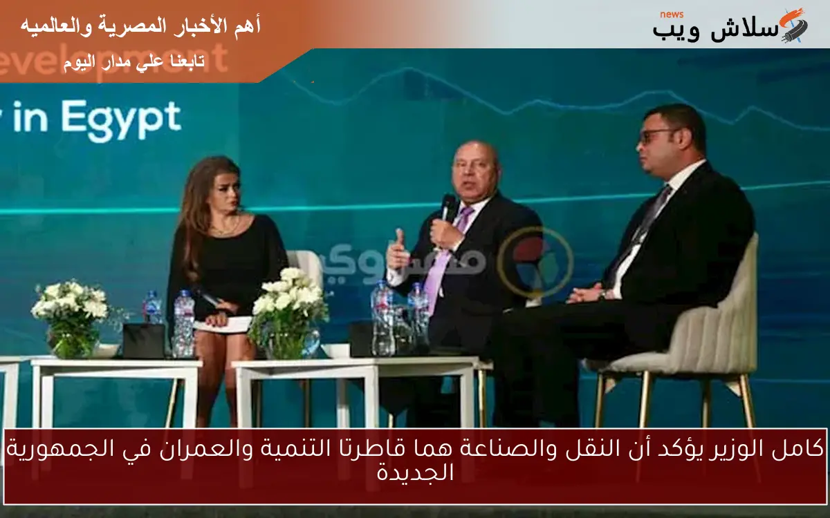 كامل الوزير يؤكد أن النقل والصناعة هما قاطرتا التنمية والعمران في الجمهورية الجديدة