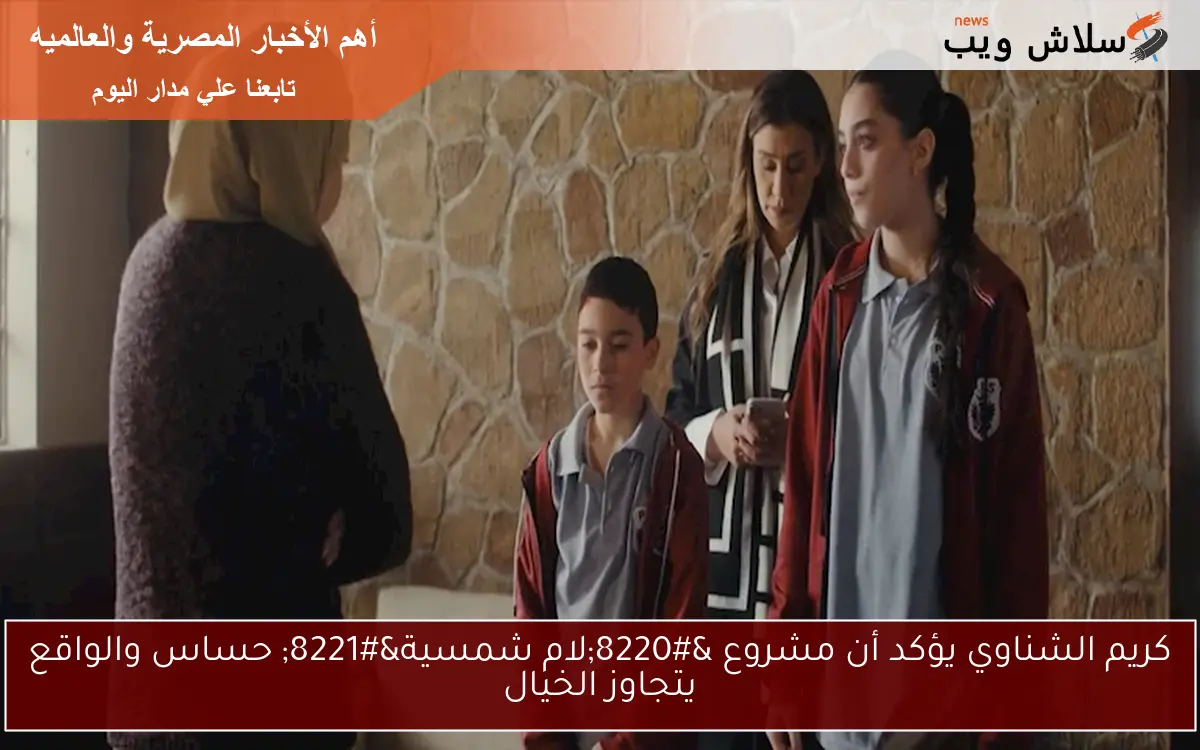 كريم الشناوي يؤكد أن مشروع "لام شمسية" حساس والواقع يتجاوز الخيال 2 كريم الشناوي يؤكد أن مشروع “لام شمسية” حساس والواقع يتجاوز الخيال