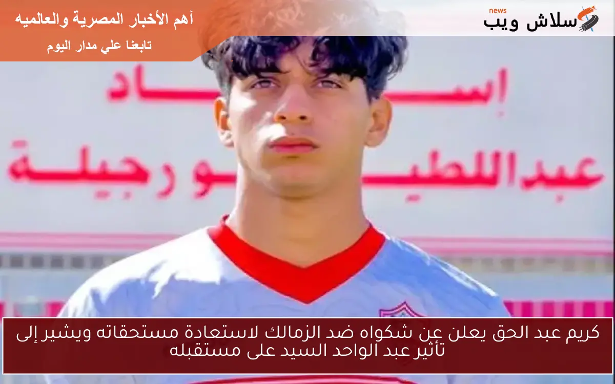 كريم عبد الحق يعلن عن شكواه ضد الزمالك لاستعادة مستحقاته ويشير إلى تأثير عبد الواحد السيد على مستقبله