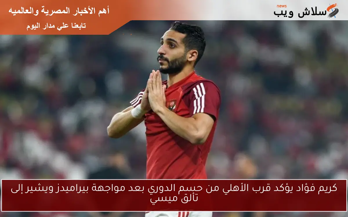كريم فؤاد يؤكد قرب الأهلي من حسم الدوري بعد مواجهة بيراميدز ويشير إلى تألق ميسي 2 كريم فؤاد يؤكد قرب الأهلي من حسم الدوري بعد مواجهة بيراميدز ويشير إلى تألق ميسي