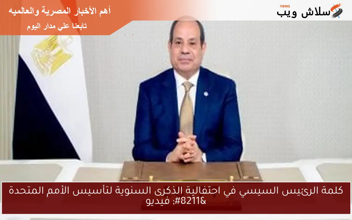 كلمة الرئيس السيسي في احتفالية الذكرى السنوية لتأسيس الأمم المتحدة – فيديو