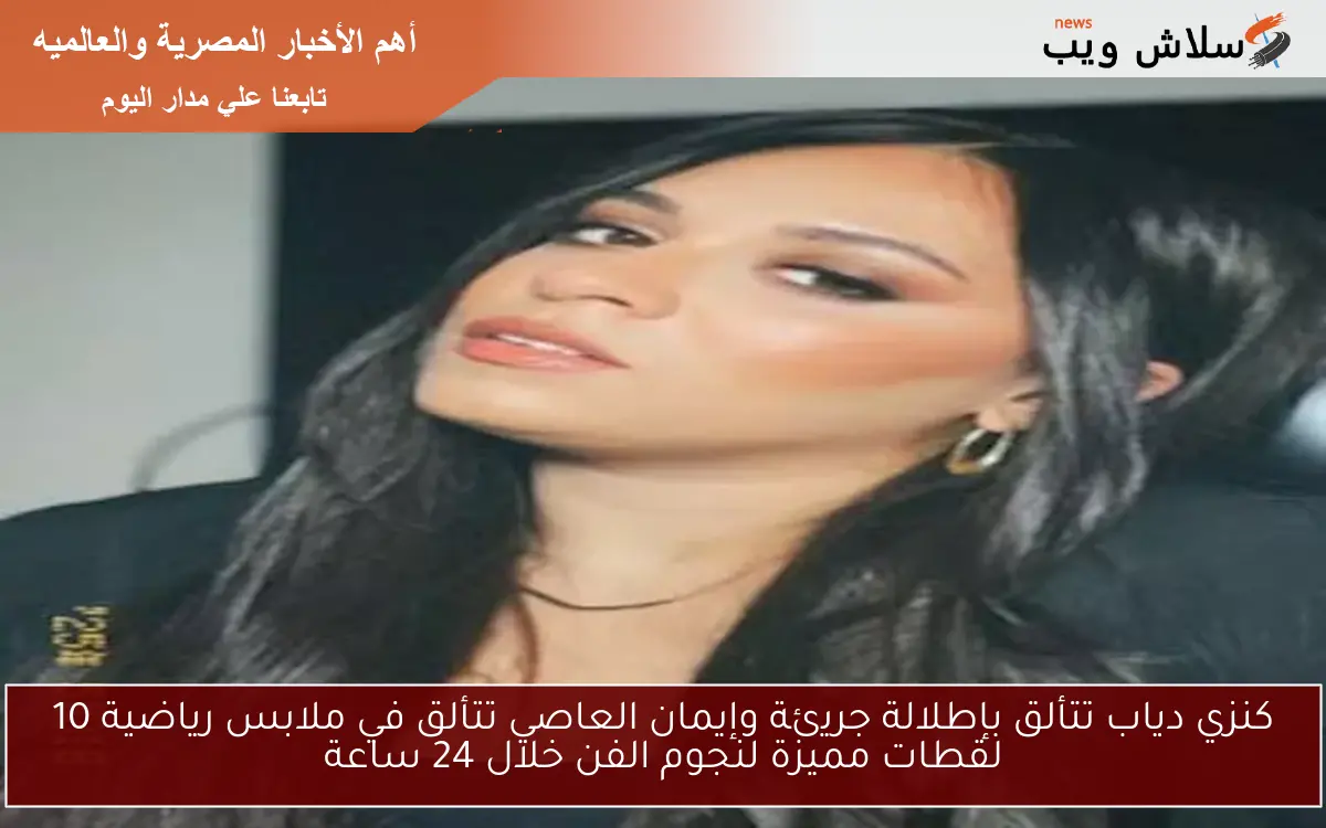 كنزي دياب تتألق بإطلالة جريئة وإيمان العاصي تتألق في ملابس رياضية 10 لقطات مميزة لنجوم الفن خلال 24 ساعة 2 كنزي دياب تتألق بإطلالة جريئة وإيمان العاصي تتألق في ملابس رياضية 10 لقطات مميزة لنجوم الفن خلال 24 ساعة