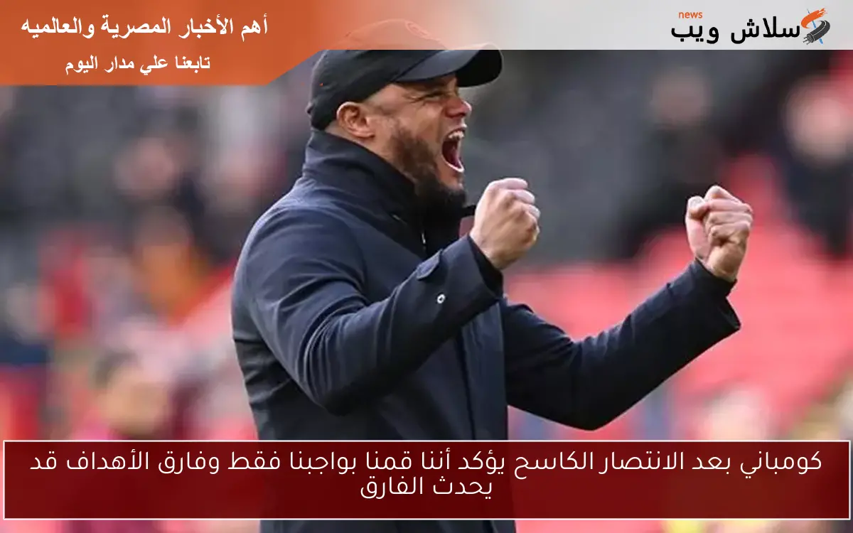 كومباني بعد الانتصار الكاسح يؤكد أننا قمنا بواجبنا فقط وفارق الأهداف قد يحدث الفارق 2 كومباني بعد الانتصار الكاسح يؤكد أننا قمنا بواجبنا فقط وفارق الأهداف قد يحدث الفارق
