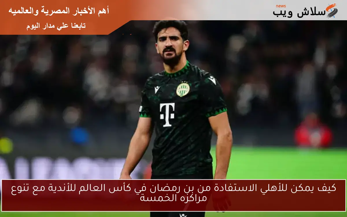 كيف يمكن للأهلي الاستفادة من بن رمضان في كأس العالم للأندية مع تنوع مراكزه الخمسة 2 كيف يمكن للأهلي الاستفادة من بن رمضان في كأس العالم للأندية مع تنوع مراكزه الخمسة